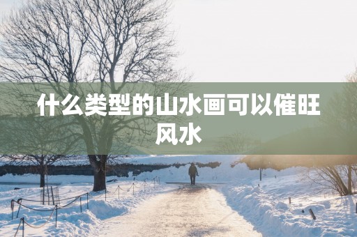 什么类型的山水画可以催旺风水