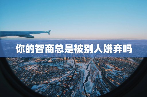 你的智商总是被别人嫌弃吗