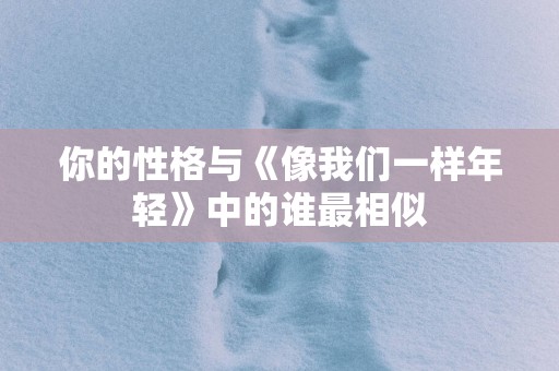 你的性格与《像我们一样年轻》中的谁最相似