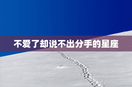 不爱了却说不出分手的星座