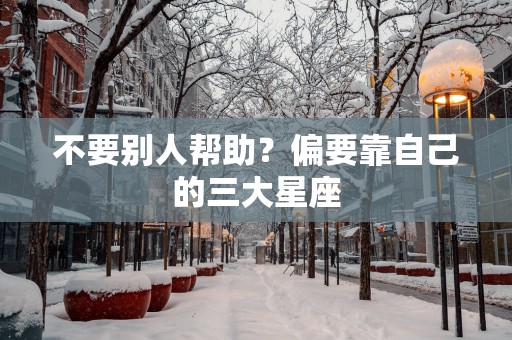 不要别人帮助？偏要靠自己的三大星座