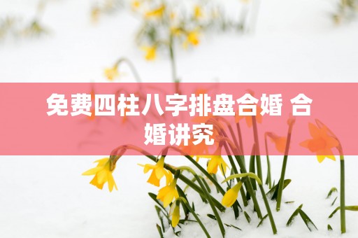免费四柱八字排盘合婚 合婚讲究