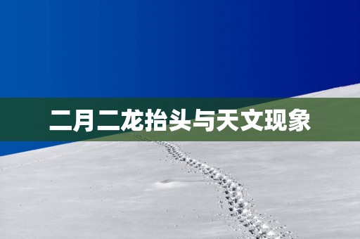 二月二龙抬头与天文现象 二月二龙抬头与天文现象