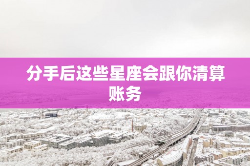 分手后这些星座会跟你清算账务