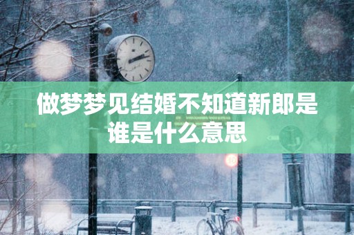 做梦梦见结婚不知道新郎是谁是什么意思