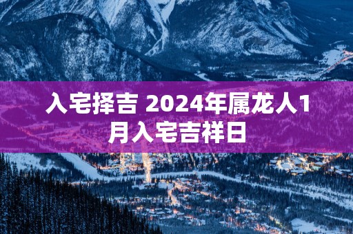 入宅择吉 2025年属龙人1月入宅吉祥日