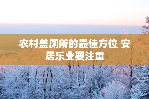 农村盖厕所的最佳方位 安居乐业要注重