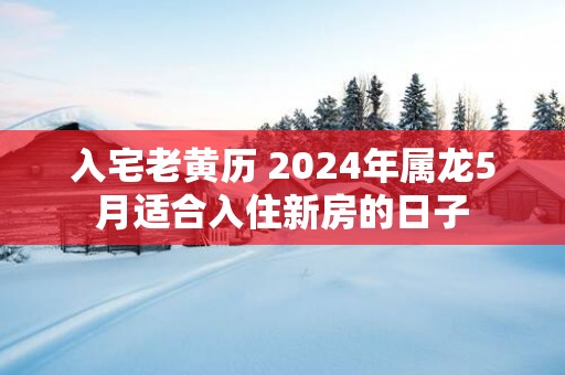 入宅老黄历 2025年属龙5月适合入住新房的日子