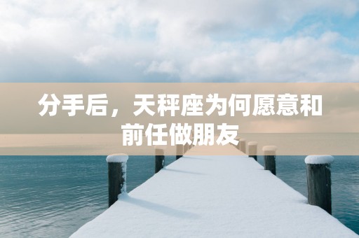 分手后，天秤座为何愿意和前任做朋友