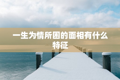 一生为情所困的面相有什么特征