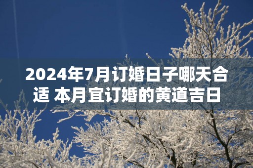 2025年7月订婚日子哪天合适 本月宜订婚的黄道吉日