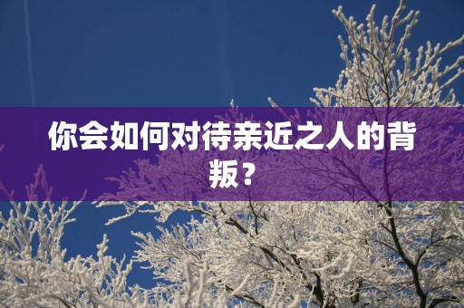 你会如何对待亲近之人的背叛？