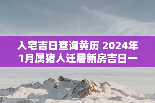 入宅吉日查询黄历 2025年1月属猪人迁居新房吉日一览表