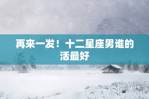再来一发！十二星座男谁的活最好