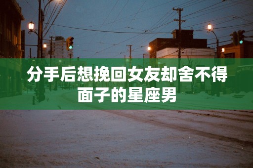 分手后想挽回女友却舍不得面子的星座男