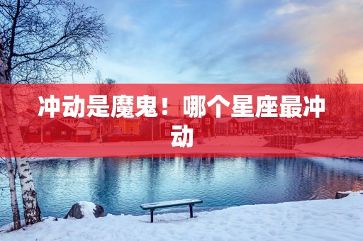 冲动是魔鬼！哪个星座最冲动