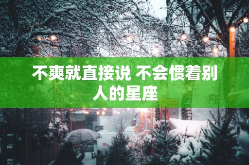 不爽就直接说 不会惯着别人的星座