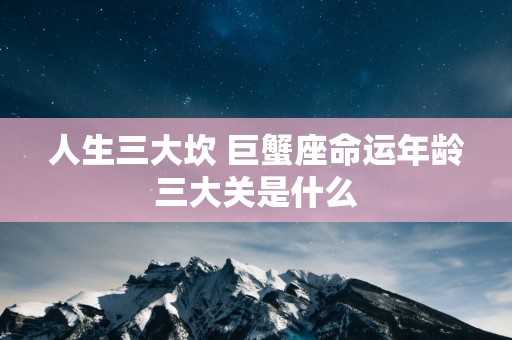 人生三大坎 巨蟹座命运年龄三大关是什么