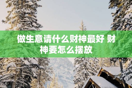 做生意请什么财神最好 财神要怎么摆放