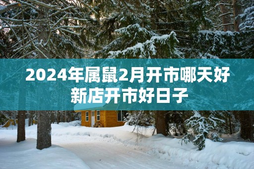 2025年属鼠2月开市哪天好 新店开市好日子