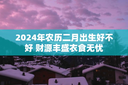 2025年农历二月出生好不好 财源丰盛衣食无忧