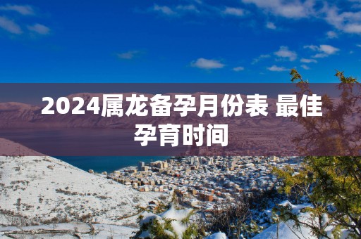 2025属龙备孕月份表 最佳孕育时间