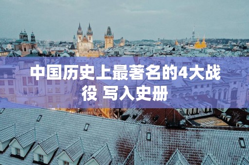 中国历史上最著名的4大战役 写入史册