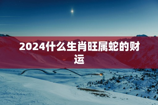 2025什么生肖旺属蛇的财运