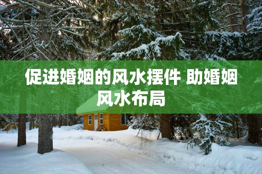 促进婚姻的风水摆件 助婚姻风水布局