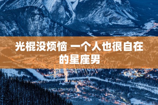 光棍没烦恼 一个人也很自在的星座男