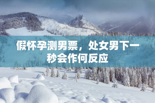 假怀孕测男票，处女男下一秒会作何反应