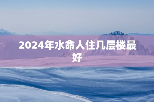 2025年水命人住几层楼最好