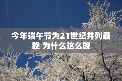 今年端午节为21世纪并列最晚 为什么这么晚 今年端午节为21世纪并列最晚 为什么这么晚