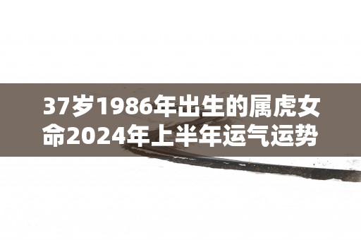 37岁1986年出生的属虎女命2025年上半年运气运势