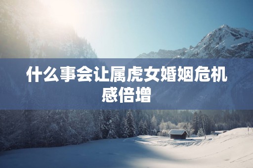 什么事会让属虎女婚姻危机感倍增