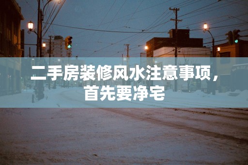 二手房装修风水注意事项，首先要净宅