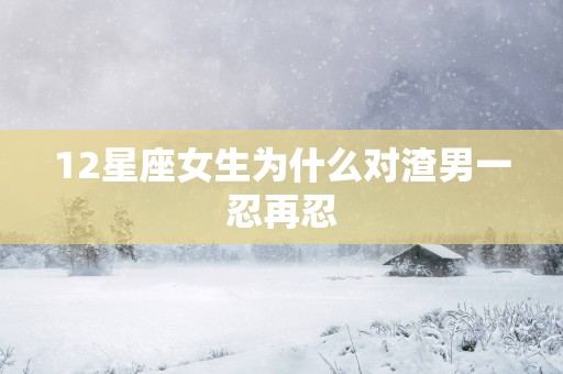12星座女生为什么对渣男一忍再忍