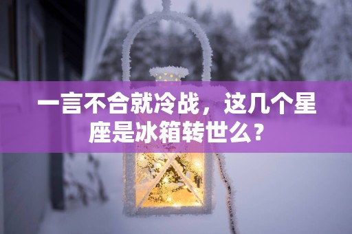 一言不合就冷战，这几个星座是冰箱转世么？