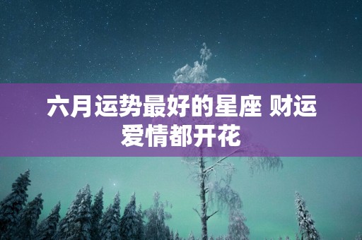 六月运势最好的星座 财运爱情都开花