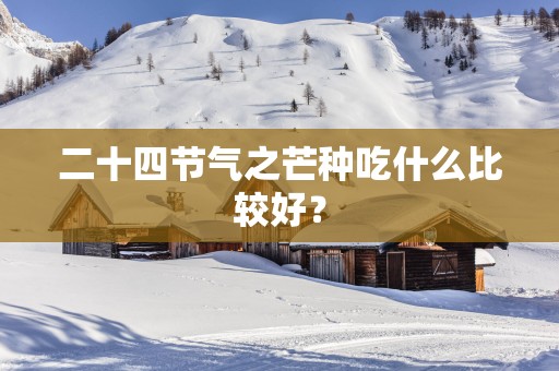 二十四节气之芒种吃什么比较好？