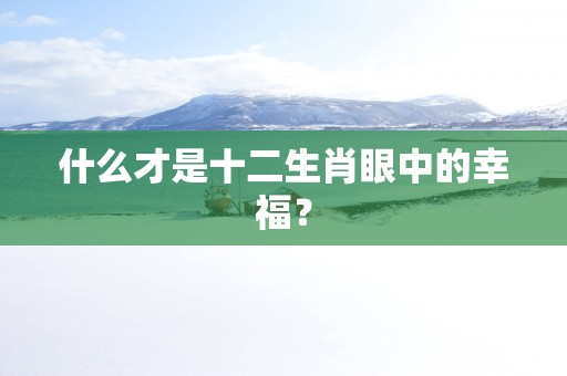 什么才是十二生肖眼中的幸福？