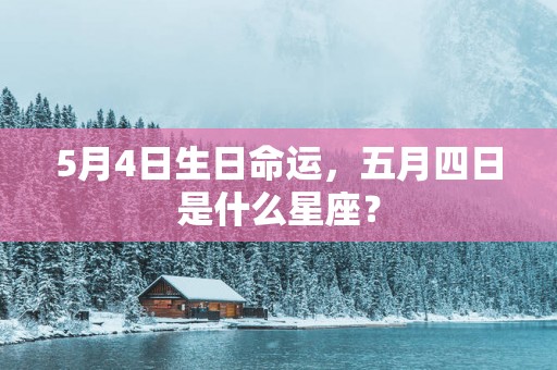 5月4日生日命运，五月四日是什么星座？