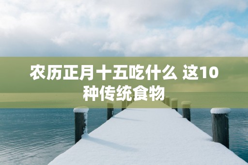 农历正月十五吃什么 这10种传统食物 农历正月十五吃什么 这10种传统食物