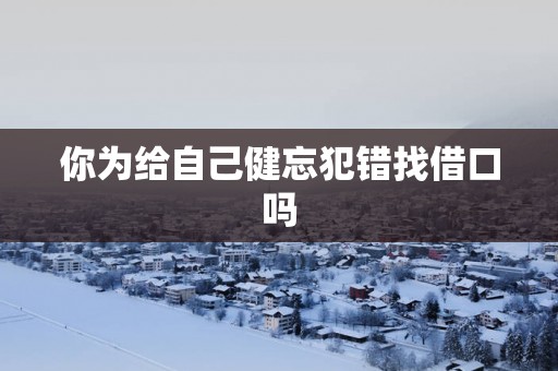 你为给自己健忘犯错找借口吗