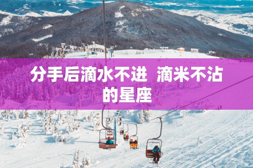 分手后滴水不进  滴米不沾的星座