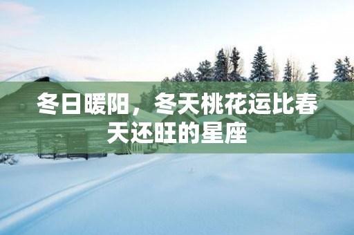 冬日暖阳，冬天桃花运比春天还旺的星座