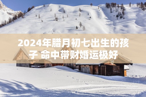 2025年腊月初七出生的孩子 命中带财婚运极好