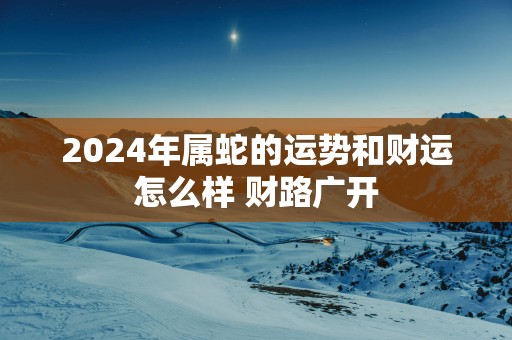 2025年属蛇的运势和财运怎么样 财路广开