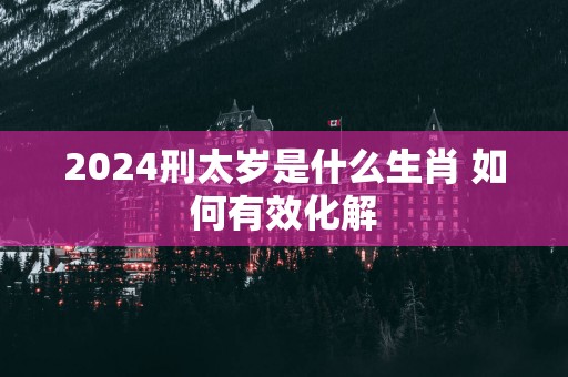 2025刑太岁是什么生肖 如何有效化解