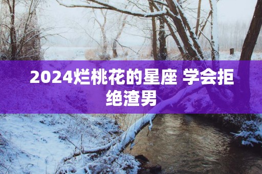 2025烂桃花的星座 学会拒绝渣男